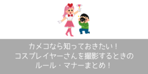 初心者カメコに伝えたい！コスプレイヤーさんを撮影するときのルール・  マナーまとめ