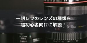 【超初心者向け】一眼レフのレンズの種類をざっくり解説