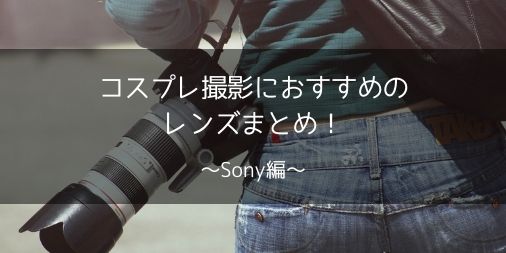 【カメコ】Sony向けレンズのコスプレ撮影向きのレンズの選び方・おすすめレンズまとめ【撮影別】