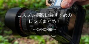 【カメコ】CANON向けレンズのコスプレ撮影向きのレンズの選び方・おすすめレンズまとめ【撮影別】